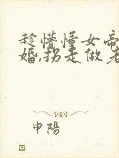 趁懵懂女帝被退婚,拐走做老婆续集