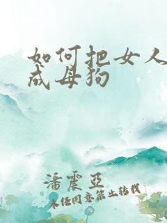 如何把女人调教成母狗