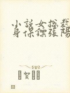 小说女总裁的贴身保镖张阳最新章节