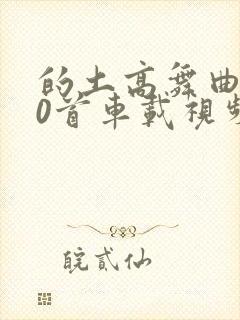 的土高舞曲500首车载视频