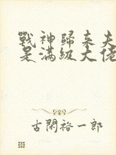 战神归来夫人她是满级大佬免费阅读