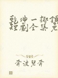 乾坤一掷镇山河短剧全集免费观看