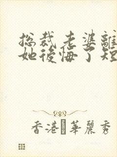 总裁老婆离婚后她后悔了短剧免费观看