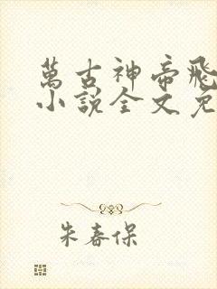万古神帝飞天鱼小说全文免费阅读无弹窗