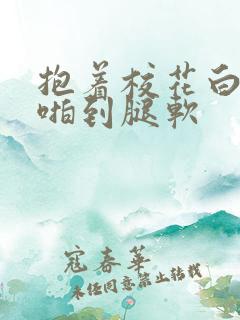 抱着校花白丝腿啪到腿软