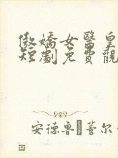 傲娇女医皇保镖短剧免费观看