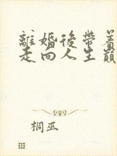 离婚后带着女儿走向人生巅峰免费观看