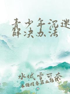 青少年沉迷游戏解决办法