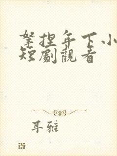 拿捏年下小娇夫短剧观看