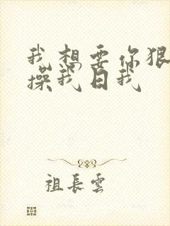 我想要你狠狠的操我日我