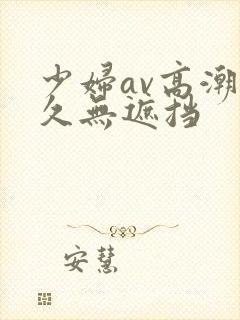 少妇av高潮久久无遮挡