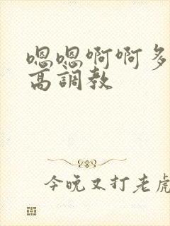嗯嗯啊啊多人h高调教