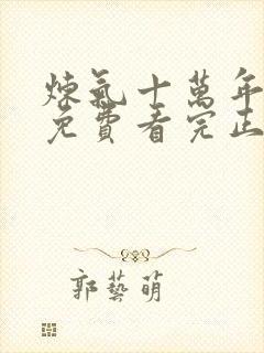 炼气十万年全集免费看完正版动漫