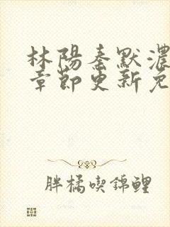 林阳秦默浓最新章节更新免费阅读全文