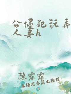 公侵犯玩弄熟睡人妻h