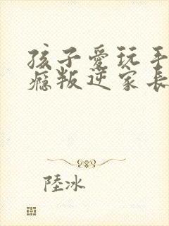孩子爱玩手机上瘾叛逆家长怎么办
