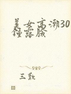 美女高潮30分钟露脸