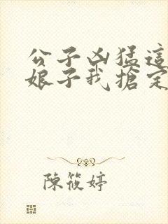 公子凶猛这个小娘子我抢定啦小说