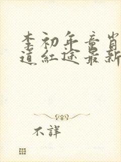 李初年童肖媛正道红途最新章节内容