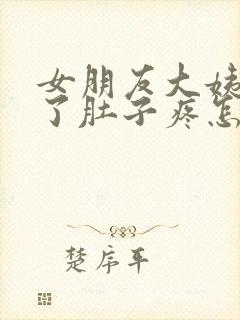 女朋友大姨妈来了肚子疼怎么办哄她