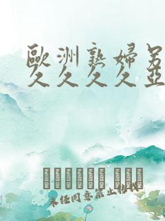 欧洲熟妇另类久久久久久亚洲精品