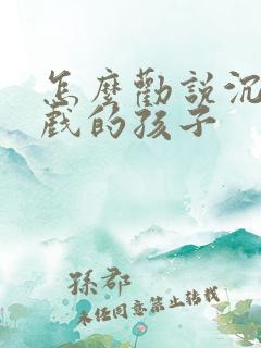怎么劝说沉迷游戏的孩子
