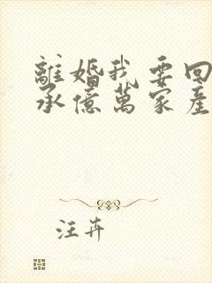 离婚我要回去继承亿万家产短剧