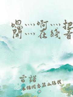 嗯灬啊灬把腿张开灬在线看