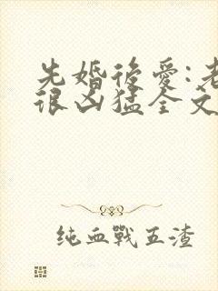 先婚后爱:老公很凶猛全文阅读免费