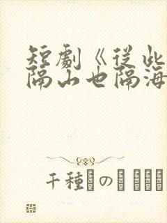 短剧《从此你我隔山也隔海》