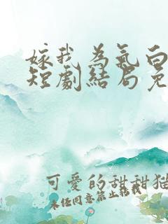 嫁我为气白月光短剧结局免费