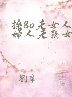 搡8o老女人老妇人老熟女