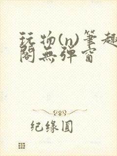 玩物(n)笔趣阁无弹窗