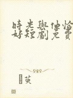 时光与他恰是正好短剧免费观看