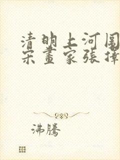 清明上河图是北宋画家张择端画的对不对
