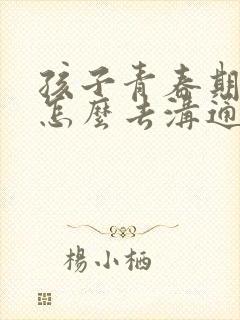 孩子青春期叛逆怎么去沟通