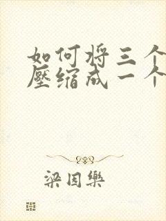如何将三个文档压缩成一个压缩包