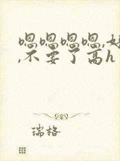嗯嗯嗯嗯,好大,不要了高h