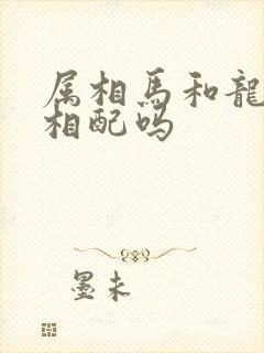 属相马和龙婚姻相配吗