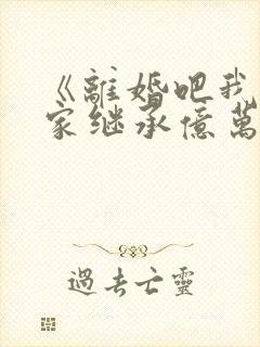 《离婚吧我要回家继承亿万家产》