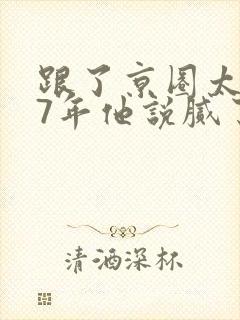 跟了京圈太子爷7年他说腻了