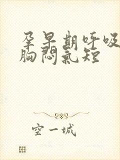 孕早期呼吸困难胸闷气短