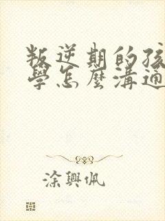 叛逆期的孩子厌学怎么沟通
