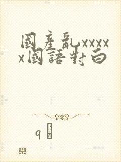 国产乱xxxxx国语对白