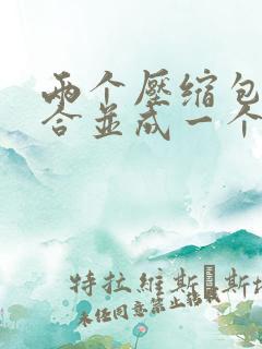 两个压缩包怎么合并成一个压缩包