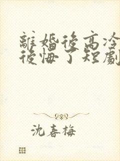 离婚后高冷总裁后悔了短剧免费观看