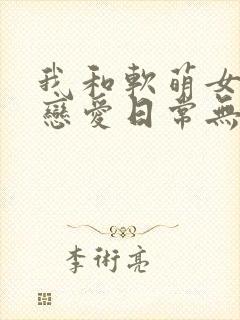 我和软萌女友的恋爱日常无弹窗阅读