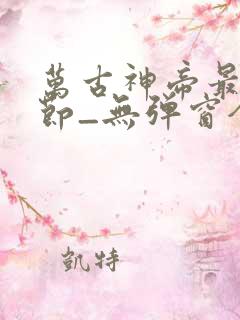 万古神帝最新章节_无弹窗全文