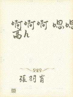啊啊啊 嗯嗯 高h