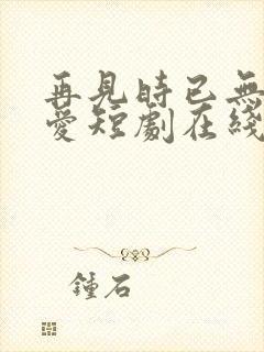 再见时已无恨无爱短剧在线播放